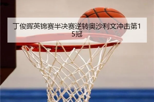丁俊晖英锦赛半决赛逆转奥沙利文冲击第15冠
