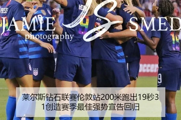 莱尔斯钻石联赛伦敦站200米跑出19秒31创造赛季最佳强势宣告回归