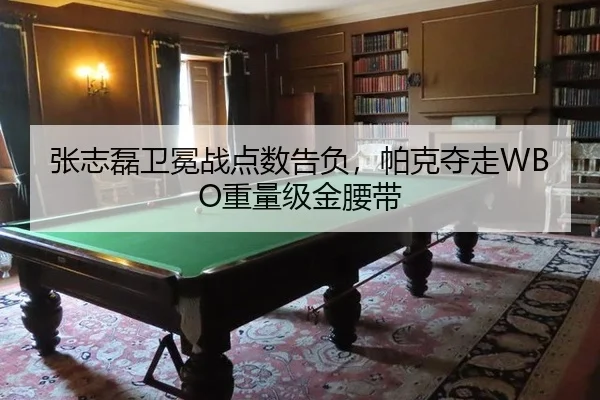 张志磊卫冕战点数告负，帕克夺走WBO重量级金腰带