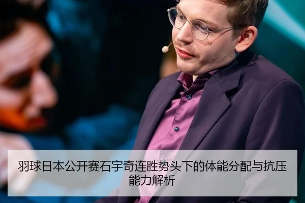 羽球日本公开赛石宇奇连胜势头下的体能分配与抗压能力解析