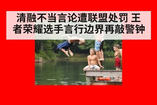 清融不当言论遭联盟处罚 王者荣耀选手言行边界再敲警钟