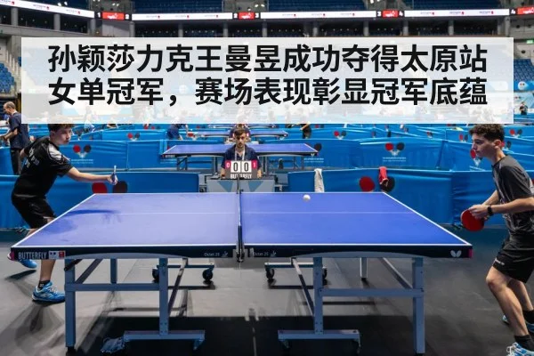 孙颖莎力克王曼昱成功夺得太原站女单冠军，赛场表现彰显冠军底蕴