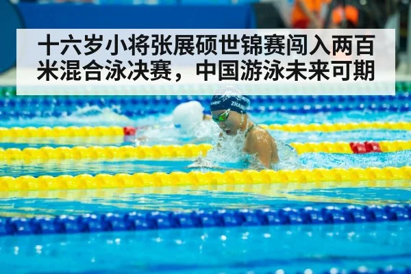 十六岁小将张展硕世锦赛闯入两百米混合泳决赛，中国游泳未来可期