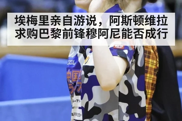 埃梅里亲自游说，阿斯顿维拉求购巴黎前锋穆阿尼能否成行