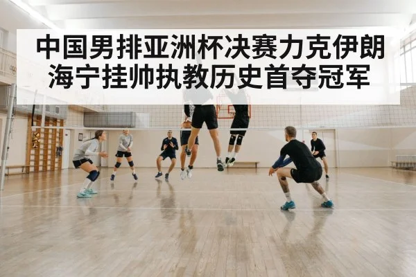 中国男排亚洲杯决赛力克伊朗 海宁挂帅执教历史首夺冠军