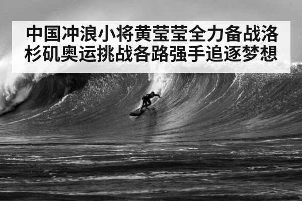 中国冲浪小将黄莹莹全力备战洛杉矶奥运挑战各路强手追逐梦想