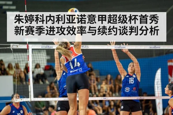 朱婷科内利亚诺意甲超级杯首秀 新赛季进攻效率与续约谈判分析
