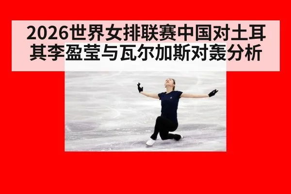 2026世界女排联赛中国对土耳其李盈莹与瓦尔加斯对轰分析